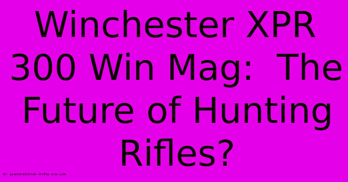 Winchester XPR 300 Win Mag:  The Future Of Hunting Rifles?