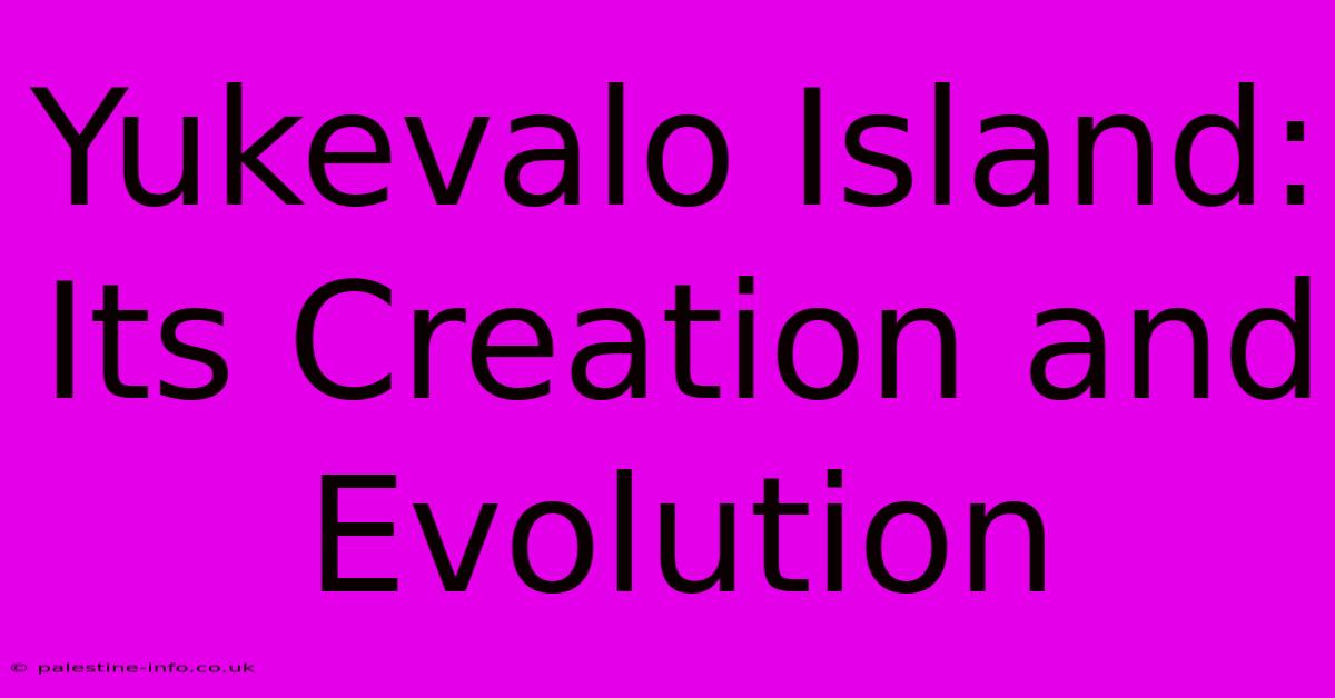 Yukevalo Island: Its Creation And Evolution