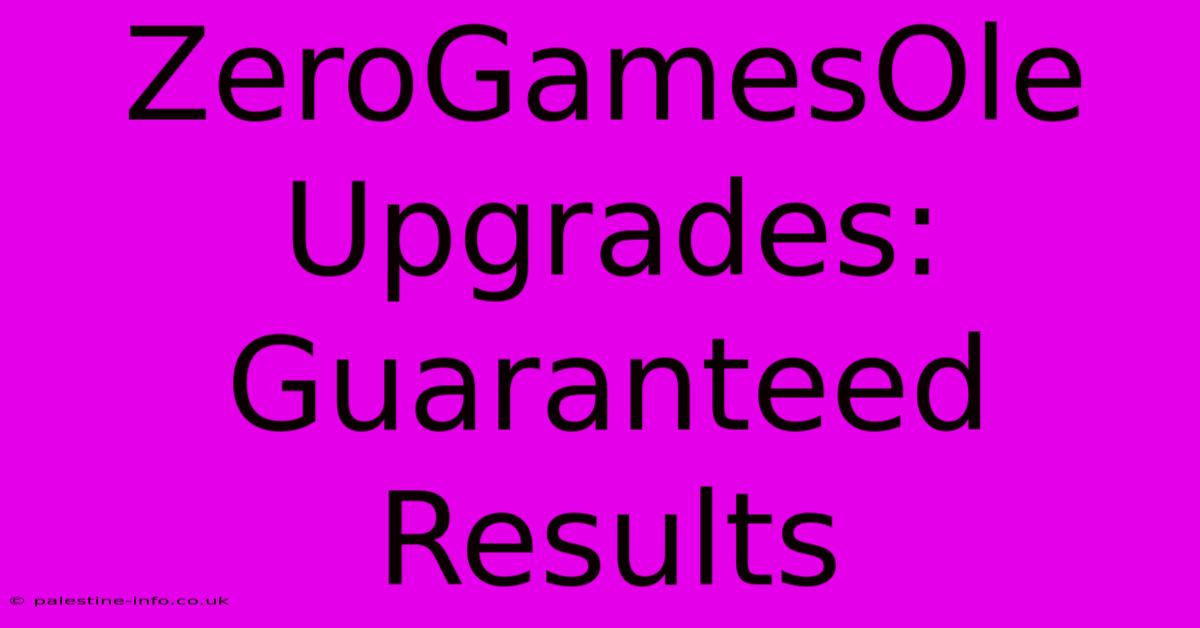 ZeroGamesOle Upgrades:  Guaranteed Results